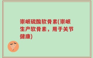崇岷硫酸软骨素(崇岷生产软骨素，用于关节健康)