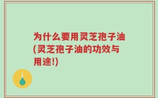 为什么要用灵芝孢子油(灵芝孢子油的功效与用途!)