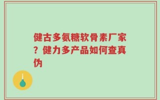 健古多氨糖软骨素厂家？健力多产品如何查真伪
