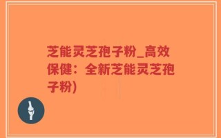 芝能灵芝孢子粉_高效保健：全新芝能灵芝孢子粉)