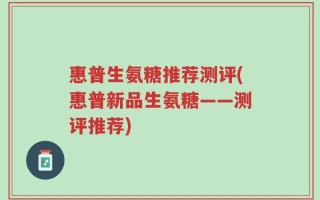 惠普生氨糖推荐测评(惠普新品生氨糖——测评推荐)