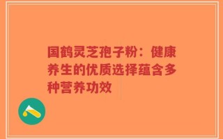 国鹤灵芝孢子粉：健康养生的优质选择蕴含多种营养功效