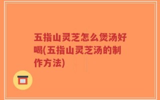 五指山灵芝怎么煲汤好喝(五指山灵芝汤的制作方法)