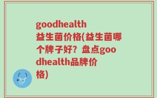 goodhealth益生菌价格(益生菌哪个牌子好？盘点goodhealth品牌价格)