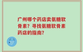 广州哪个药店卖氨糖软骨素？寻找氨糖软骨素药店的指南？