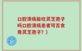 口腔溃疡能吃灵芝孢子吗口腔溃疡患者可否食用灵芝孢子？)