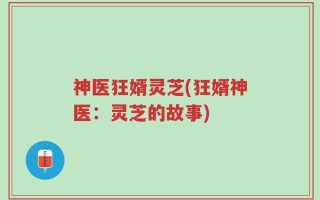 神医狂婿灵芝(狂婿神医：灵芝的故事)