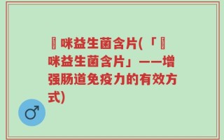 啫咪益生菌含片(「啫咪益生菌含片」——增强肠道免疫力的有效方式)