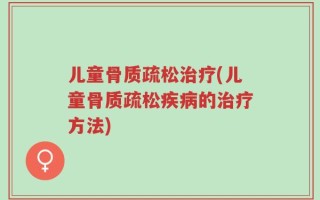 儿童骨质疏松治疗(儿童骨质疏松疾病的治疗方法)