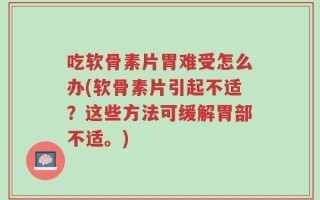 吃软骨素片胃难受怎么办(软骨素片引起不适？这些方法可缓解胃部不适。)