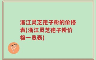 浙江灵芝孢子粉的价格表(浙江灵芝孢子粉价格一览表)