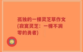 孤独的一棵灵芝草作文(寂寞灵芝：一棵不凋零的勇者)
