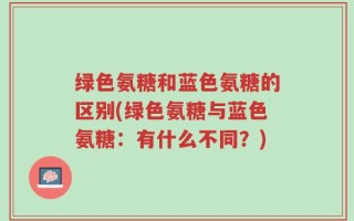 绿色氨糖和蓝色氨糖的区别(绿色氨糖与蓝色氨糖：有什么不同？)