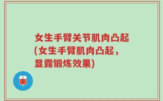女生手臂关节肌肉凸起(女生手臂肌肉凸起，显露锻炼效果)