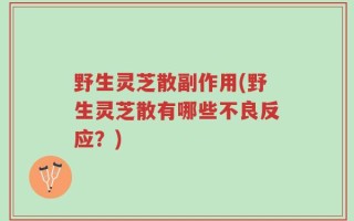 野生灵芝散副作用(野生灵芝散有哪些不良反应？)