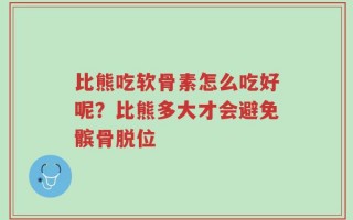 比熊吃软骨素怎么吃好呢？比熊多大才会避免髌骨脱位