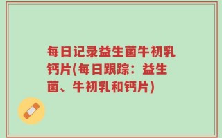 每日记录益生菌牛初乳钙片(每日跟踪：益生菌、牛初乳和钙片)