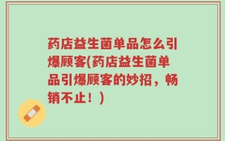 药店益生菌单品怎么引爆顾客(药店益生菌单品引爆顾客的妙招，畅销不止！)