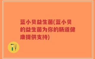 蓝小贝益生菌(蓝小贝的益生菌为你的肠道健康提供支持)