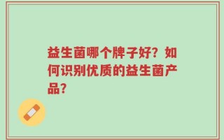 益生菌哪个牌子好？如何识别优质的益生菌产品？