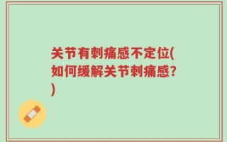 关节有刺痛感不定位(如何缓解关节刺痛感？)