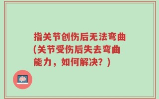 指关节创伤后无法弯曲(关节受伤后失去弯曲能力，如何解决？)