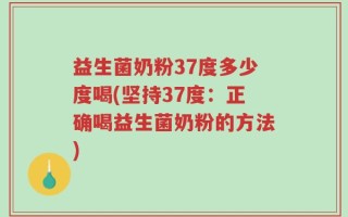 益生菌奶粉37度多少度喝(坚持37度：正确喝益生菌奶粉的方法)