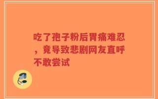 吃了孢子粉后胃痛难忍，竟导致悲剧网友直呼不敢尝试