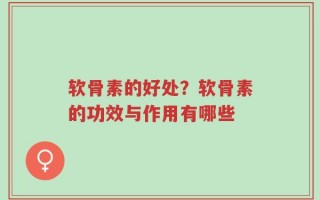 软骨素的好处？软骨素的功效与作用有哪些