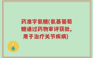 药准字氨糖(氨基葡萄糖通过药物审评获批, 用于治疗关节疾病)