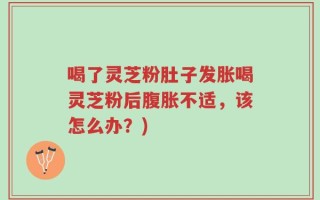 喝了灵芝粉肚子发胀喝灵芝粉后腹胀不适，该怎么办？)