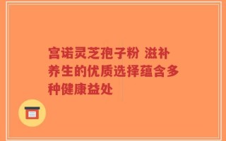 宫诺灵芝孢子粉 滋补养生的优质选择蕴含多种健康益处