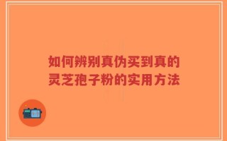如何辨别真伪买到真的灵芝孢子粉的实用方法