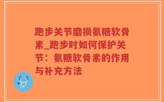 跑步关节磨损氨糖软骨素_跑步时如何保护关节：氨糖软骨素的作用与补充方法
