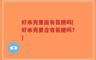 虾米壳里面有氨糖吗(虾米壳里含有氨糖吗？)