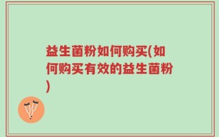 益生菌粉如何购买(如何购买有效的益生菌粉)