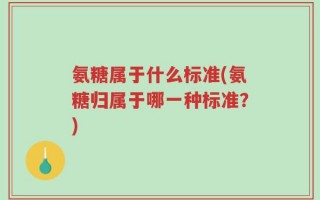 氨糖属于什么标准(氨糖归属于哪一种标准？)