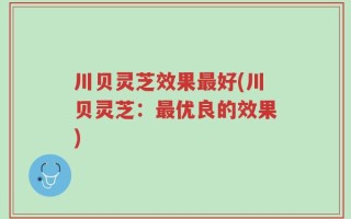 川贝灵芝效果最好(川贝灵芝：最优良的效果)
