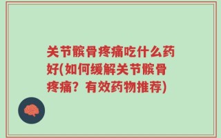 关节髌骨疼痛吃什么药好(如何缓解关节髌骨疼痛？有效药物推荐)