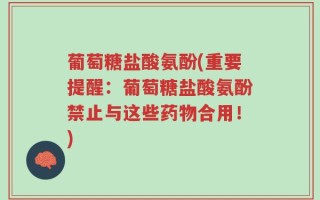 葡萄糖盐酸氨酚(重要提醒：葡萄糖盐酸氨酚禁止与这些药物合用！)