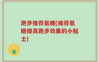 跑步推荐氨糖(推荐氨糖提高跑步效果的小贴士)