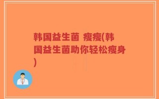 韩国益生菌 瘦瘦(韩国益生菌助你轻松瘦身)