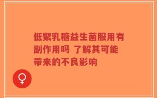 低聚乳糖益生菌服用有副作用吗 了解其可能带来的不良影响