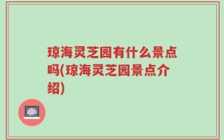 琼海灵芝园有什么景点吗(琼海灵芝园景点介绍)