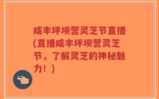 咸丰坪坝营灵芝节直播(直播咸丰坪坝营灵芝节，了解灵芝的神秘魅力！)