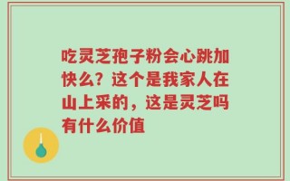 吃灵芝孢子粉会心跳加快么？这个是我家人在山上采的，这是灵芝吗有什么价值