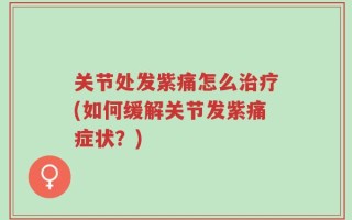 关节处发紫痛怎么治疗(如何缓解关节发紫痛症状？)