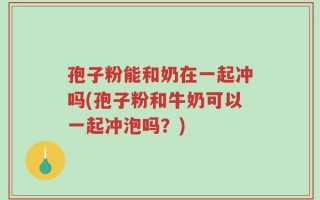 孢子粉能和奶在一起冲吗(孢子粉和牛奶可以一起冲泡吗？)