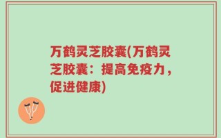 万鹤灵芝胶囊(万鹤灵芝胶囊：提高免疫力，促进健康)