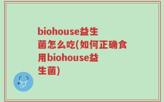 biohouse益生菌怎么吃(如何正确食用biohouse益生菌)